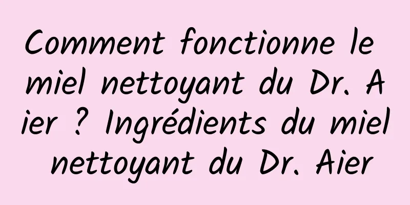 Comment fonctionne le miel nettoyant du Dr. Aier ? Ingrédients du miel nettoyant du Dr. Aier