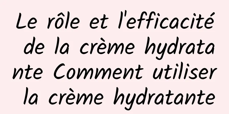 Le rôle et l'efficacité de la crème hydratante Comment utiliser la crème hydratante