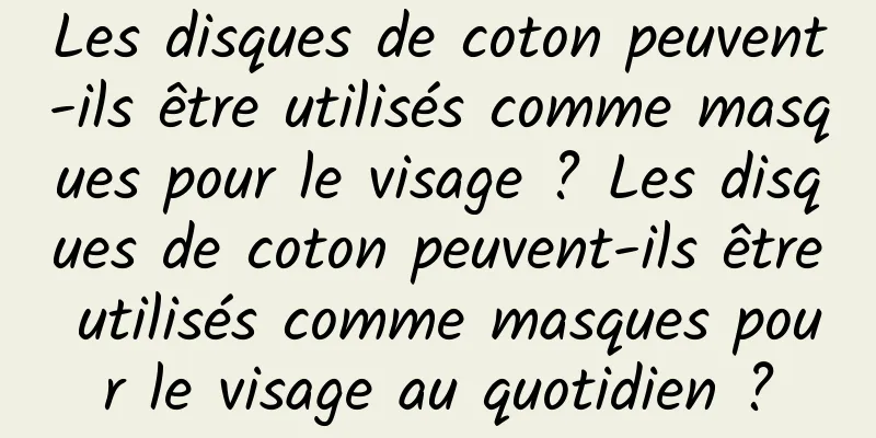 Les disques de coton peuvent-ils être utilisés comme masques pour le visage ? Les disques de coton peuvent-ils être utilisés comme masques pour le visage au quotidien ?