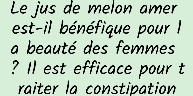 Le jus de melon amer est-il bénéfique pour la beauté des femmes ? Il est efficace pour traiter la constipation