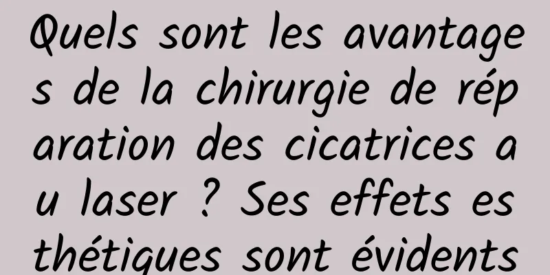 Quels sont les avantages de la chirurgie de réparation des cicatrices au laser ? Ses effets esthétiques sont évidents