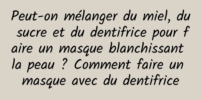 Peut-on mélanger du miel, du sucre et du dentifrice pour faire un masque blanchissant la peau ? Comment faire un masque avec du dentifrice