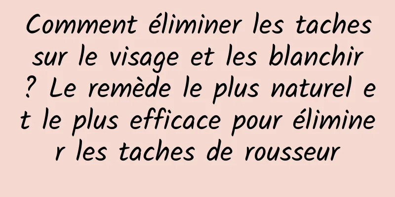 Comment éliminer les taches sur le visage et les blanchir ? Le remède le plus naturel et le plus efficace pour éliminer les taches de rousseur