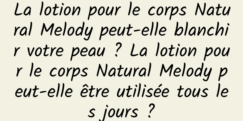 La lotion pour le corps Natural Melody peut-elle blanchir votre peau ? La lotion pour le corps Natural Melody peut-elle être utilisée tous les jours ?