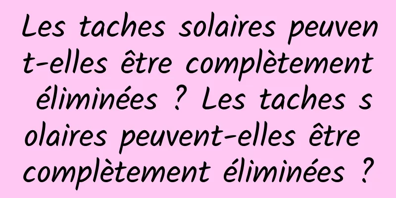 Les taches solaires peuvent-elles être complètement éliminées ? Les taches solaires peuvent-elles être complètement éliminées ?