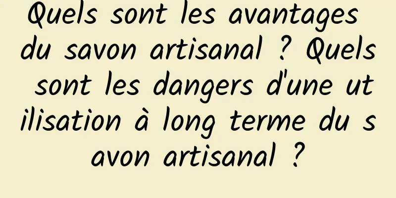 Quels sont les avantages du savon artisanal ? Quels sont les dangers d'une utilisation à long terme du savon artisanal ?
