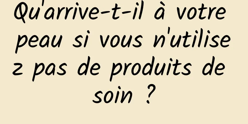 Qu'arrive-t-il à votre peau si vous n'utilisez pas de produits de soin ?