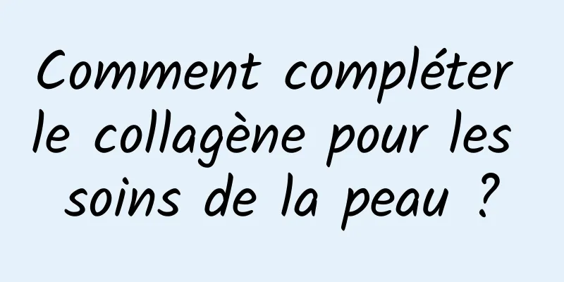 Comment compléter le collagène pour les soins de la peau ?