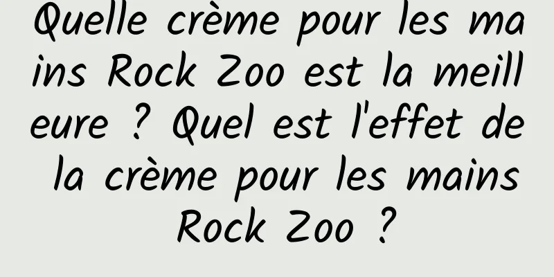Quelle crème pour les mains Rock Zoo est la meilleure ? Quel est l'effet de la crème pour les mains Rock Zoo ?