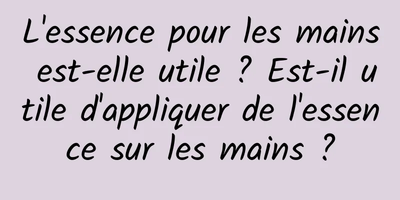 L'essence pour les mains est-elle utile ? Est-il utile d'appliquer de l'essence sur les mains ?