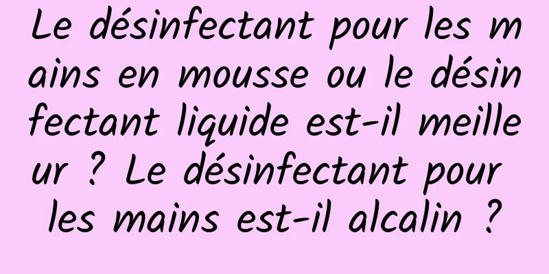 Le désinfectant pour les mains en mousse ou le désinfectant liquide est-il meilleur ? Le désinfectant pour les mains est-il alcalin ?