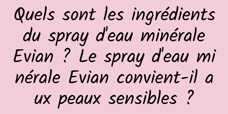 Quels sont les ingrédients du spray d'eau minérale Evian ? Le spray d'eau minérale Evian convient-il aux peaux sensibles ?