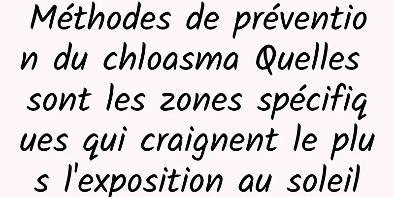Méthodes de prévention du chloasma Quelles sont les zones spécifiques qui craignent le plus l'exposition au soleil