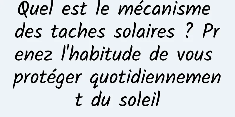 Quel est le mécanisme des taches solaires ? Prenez l'habitude de vous protéger quotidiennement du soleil