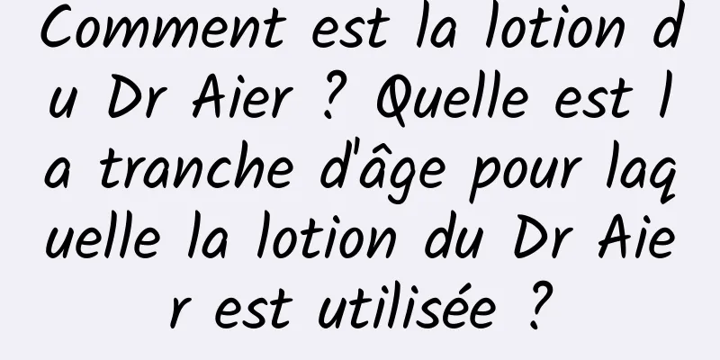 Comment est la lotion du Dr Aier ? Quelle est la tranche d'âge pour laquelle la lotion du Dr Aier est utilisée ?