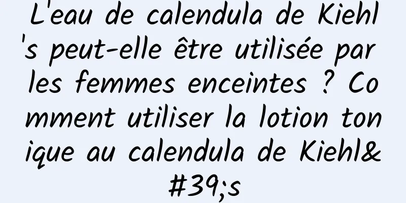 L'eau de calendula de Kiehl's peut-elle être utilisée par les femmes enceintes ? Comment utiliser la lotion tonique au calendula de Kiehl's