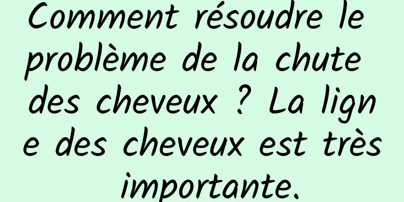 Comment résoudre le problème de la chute des cheveux ? La ligne des cheveux est très importante.