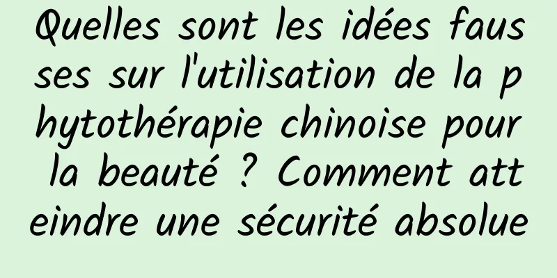 Quelles sont les idées fausses sur l'utilisation de la phytothérapie chinoise pour la beauté ? Comment atteindre une sécurité absolue