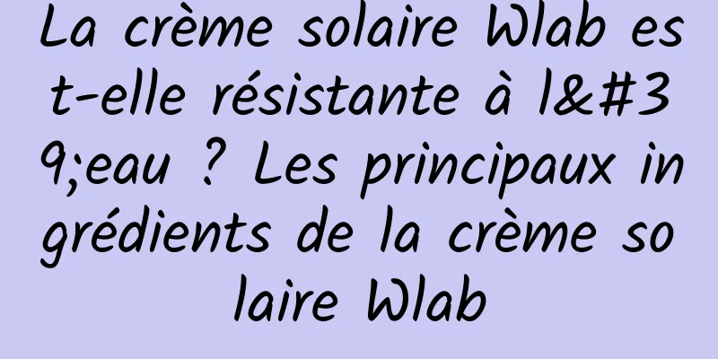 La crème solaire Wlab est-elle résistante à l'eau ? Les principaux ingrédients de la crème solaire Wlab