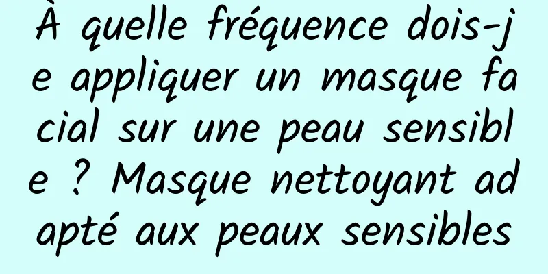À quelle fréquence dois-je appliquer un masque facial sur une peau sensible ? Masque nettoyant adapté aux peaux sensibles