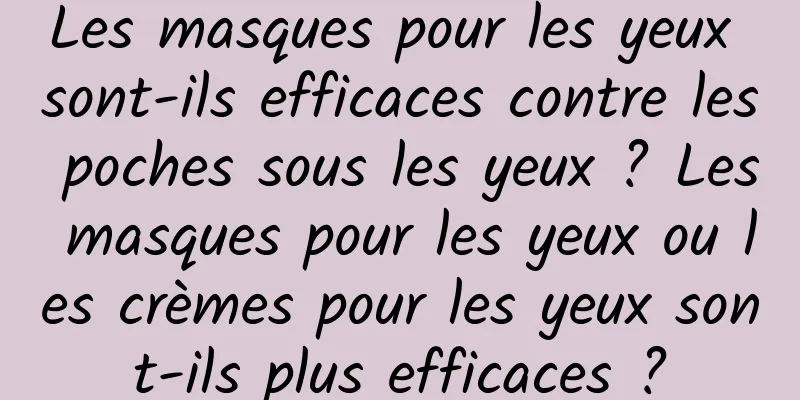 Les masques pour les yeux sont-ils efficaces contre les poches sous les yeux ? Les masques pour les yeux ou les crèmes pour les yeux sont-ils plus efficaces ?