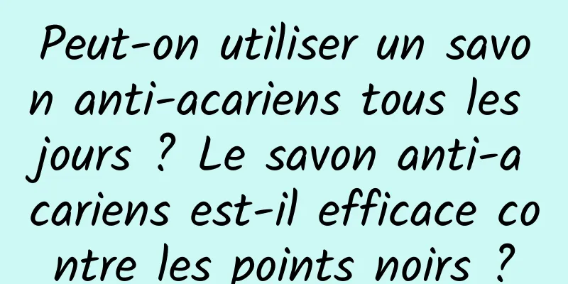 Peut-on utiliser un savon anti-acariens tous les jours ? Le savon anti-acariens est-il efficace contre les points noirs ?