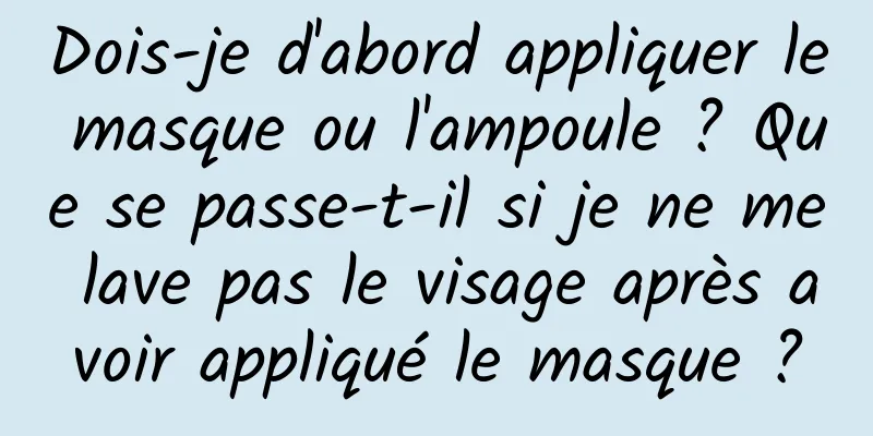 Dois-je d'abord appliquer le masque ou l'ampoule ? Que se passe-t-il si je ne me lave pas le visage après avoir appliqué le masque ?