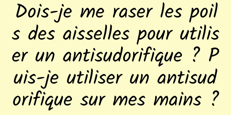 Dois-je me raser les poils des aisselles pour utiliser un antisudorifique ? Puis-je utiliser un antisudorifique sur mes mains ?