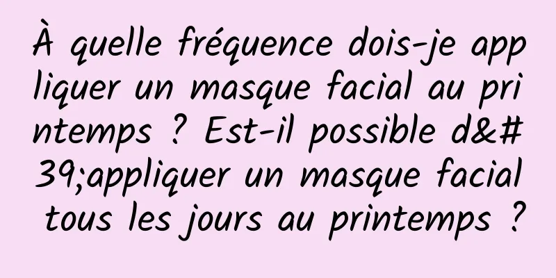 À quelle fréquence dois-je appliquer un masque facial au printemps ? Est-il possible d'appliquer un masque facial tous les jours au printemps ?