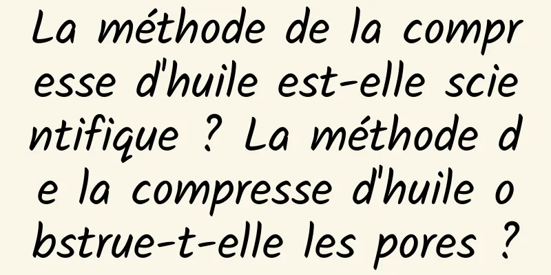 La méthode de la compresse d'huile est-elle scientifique ? La méthode de la compresse d'huile obstrue-t-elle les pores ?