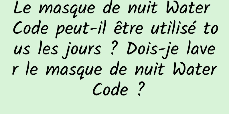 Le masque de nuit Water Code peut-il être utilisé tous les jours ? Dois-je laver le masque de nuit Water Code ?