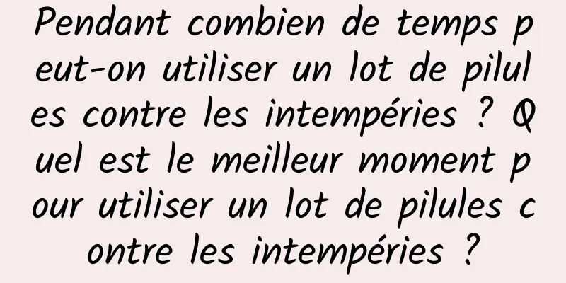 Pendant combien de temps peut-on utiliser un lot de pilules contre les intempéries ? Quel est le meilleur moment pour utiliser un lot de pilules contre les intempéries ?
