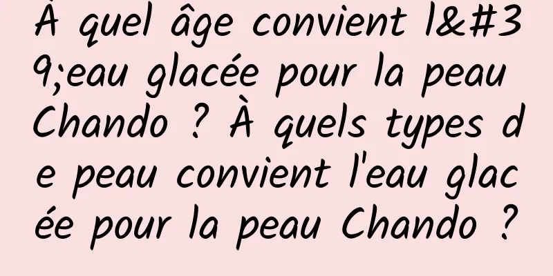 À quel âge convient l'eau glacée pour la peau Chando ? À quels types de peau convient l'eau glacée pour la peau Chando ?