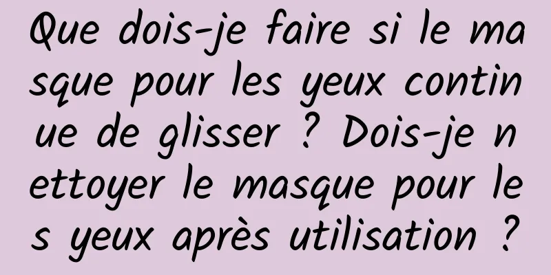 Que dois-je faire si le masque pour les yeux continue de glisser ? Dois-je nettoyer le masque pour les yeux après utilisation ?