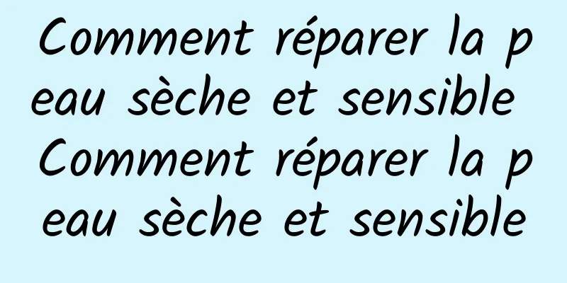 Comment réparer la peau sèche et sensible Comment réparer la peau sèche et sensible