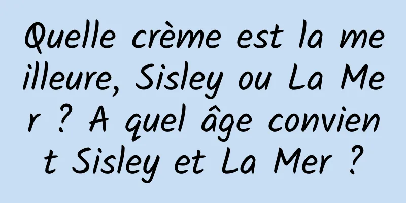 Quelle crème est la meilleure, Sisley ou La Mer ? A quel âge convient Sisley et La Mer ?