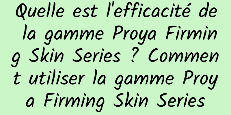 Quelle est l'efficacité de la gamme Proya Firming Skin Series ? Comment utiliser la gamme Proya Firming Skin Series