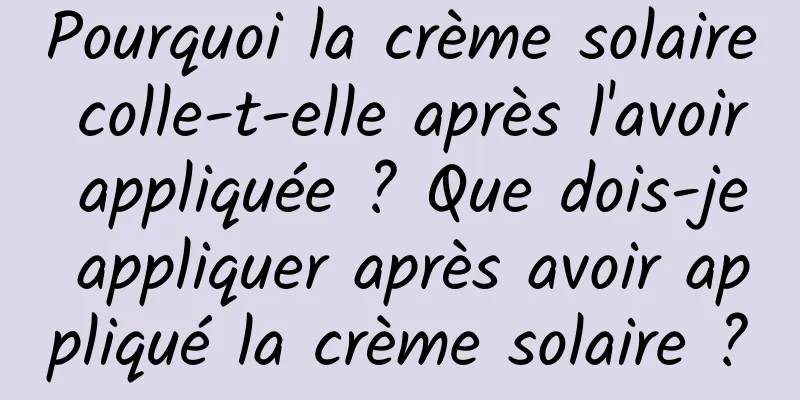 Pourquoi la crème solaire colle-t-elle après l'avoir appliquée ? Que dois-je appliquer après avoir appliqué la crème solaire ?