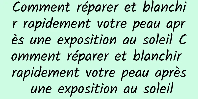 Comment réparer et blanchir rapidement votre peau après une exposition au soleil Comment réparer et blanchir rapidement votre peau après une exposition au soleil
