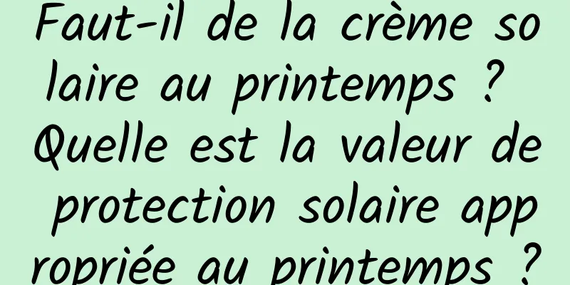 Faut-il de la crème solaire au printemps ? Quelle est la valeur de protection solaire appropriée au printemps ?