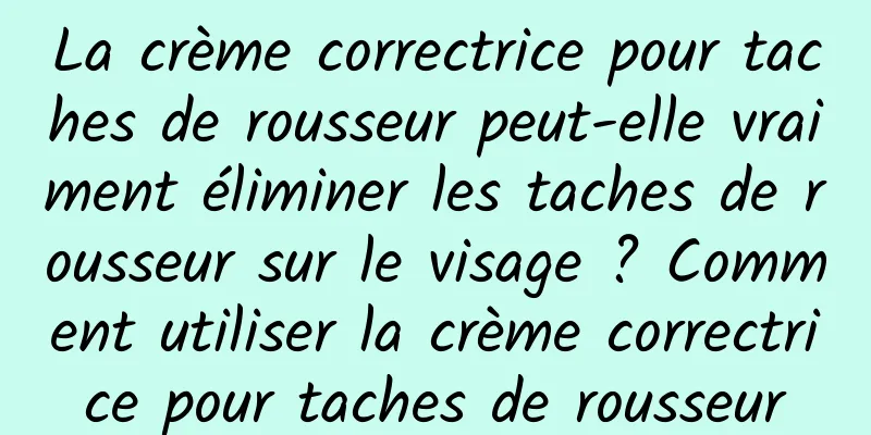 La crème correctrice pour taches de rousseur peut-elle vraiment éliminer les taches de rousseur sur le visage ? Comment utiliser la crème correctrice pour taches de rousseur