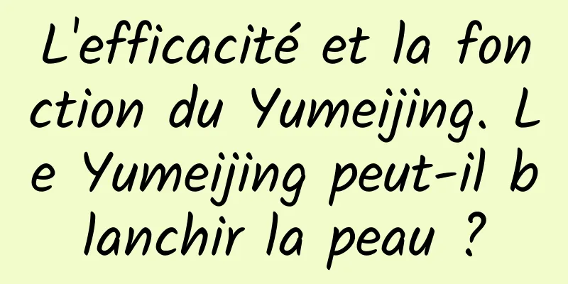 L'efficacité et la fonction du Yumeijing. Le Yumeijing peut-il blanchir la peau ?