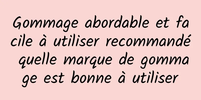 Gommage abordable et facile à utiliser recommandé quelle marque de gommage est bonne à utiliser
