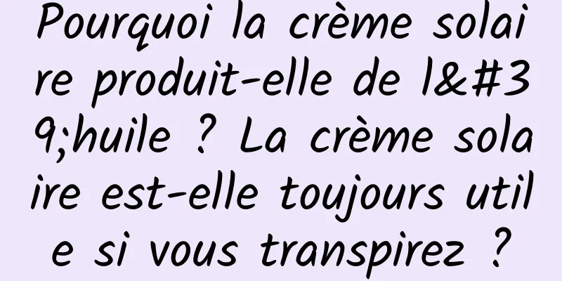 Pourquoi la crème solaire produit-elle de l'huile ? La crème solaire est-elle toujours utile si vous transpirez ?