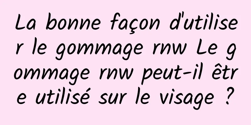 La bonne façon d'utiliser le gommage rnw Le gommage rnw peut-il être utilisé sur le visage ?