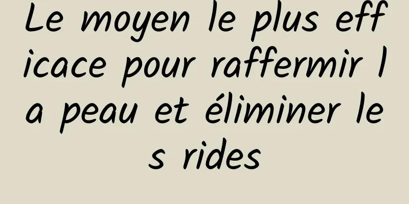 Le moyen le plus efficace pour raffermir la peau et éliminer les rides