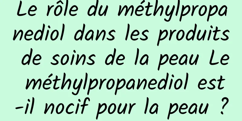 Le rôle du méthylpropanediol dans les produits de soins de la peau Le méthylpropanediol est-il nocif pour la peau ?