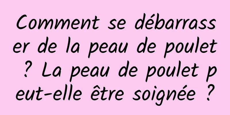 Comment se débarrasser de la peau de poulet ? La peau de poulet peut-elle être soignée ?