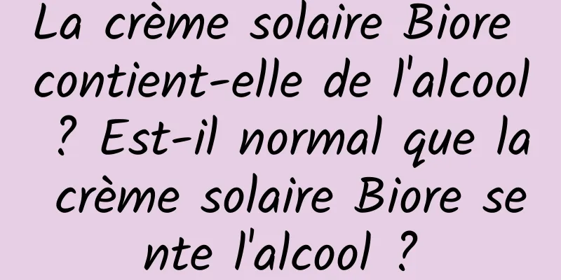 La crème solaire Biore contient-elle de l'alcool ? Est-il normal que la crème solaire Biore sente l'alcool ?