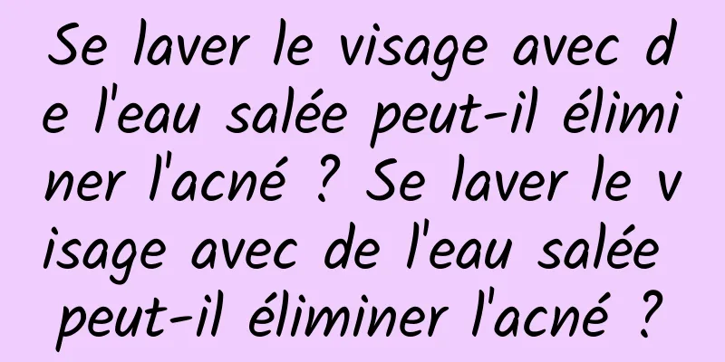 Se laver le visage avec de l'eau salée peut-il éliminer l'acné ? Se laver le visage avec de l'eau salée peut-il éliminer l'acné ?
